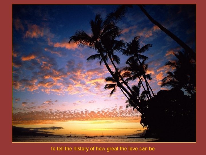 to tell the history of how great the love can be 