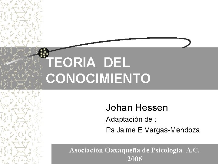 TEORIA DEL CONOCIMIENTO Johan Hessen Adaptación de : Ps Jaime E Vargas-Mendoza Asociación Oaxaqueña TEORIA DEL CONOCIMIENTO Johan Hessen Adaptación de : Ps Jaime E Vargas-Mendoza Asociación Oaxaqueña
