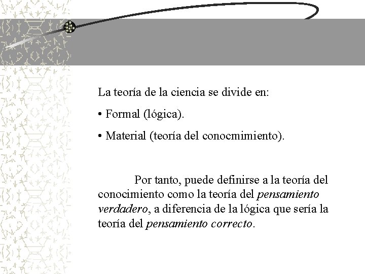 La teoría de la ciencia se divide en: • Formal (lógica). • Material (teoría La teoría de la ciencia se divide en: • Formal (lógica). • Material (teoría