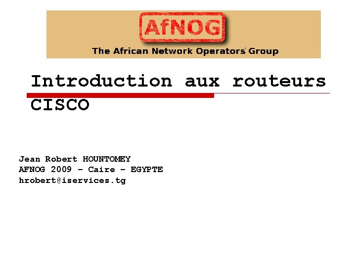 Introduction aux routeurs CISCO Jean Robert HOUNTOMEY AFNOG 2009 – Caire – EGYPTE hrobert@iservices.