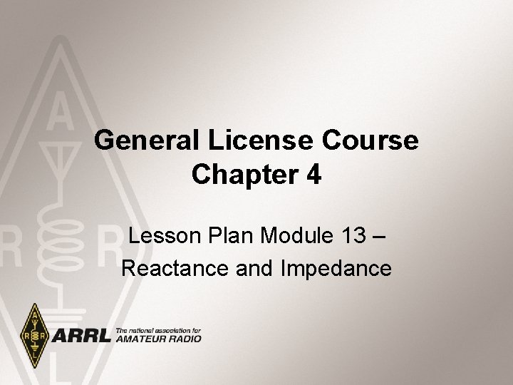 General License Course Chapter 4 Lesson Plan Module 13 – Reactance and Impedance 