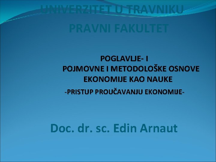 UNIVERZITET U TRAVNIKU PRAVNI FAKULTET POGLAVLJE- I POJMOVNE I METODOLOŠKE OSNOVE EKONOMIJE KAO NAUKE