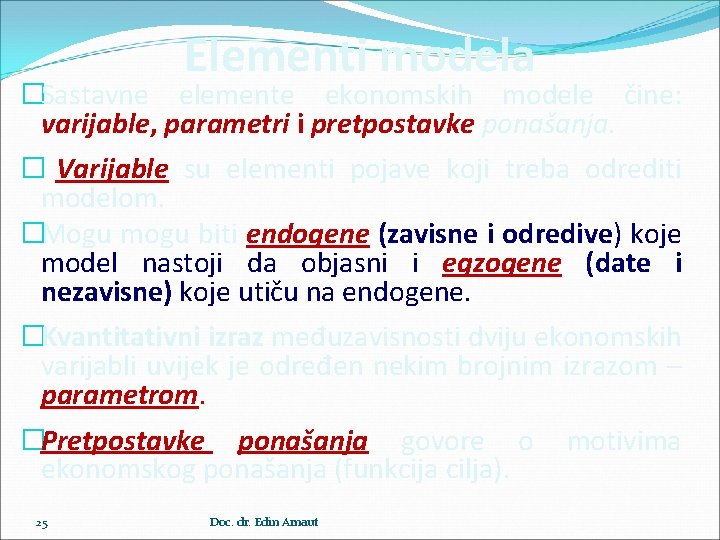 Elementi modela �Sastavne elemente ekonomskih modele čine: varijable, parametri i pretpostavke ponašanja. � Varijable