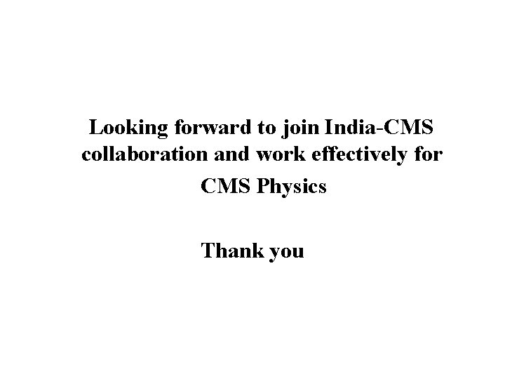 Looking forward to join India-CMS collaboration and work effectively for CMS Physics Thank you