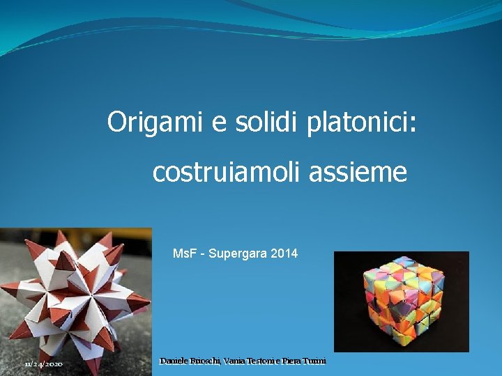 Origami e solidi platonici: costruiamoli assieme Ms. F - Supergara 2014 11/24/2020 Daniele Brioschi,