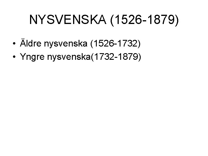 NYSVENSKA (1526 -1879) • Äldre nysvenska (1526 -1732) • Yngre nysvenska(1732 -1879) 