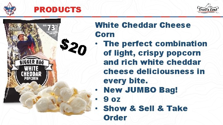 PRODUCTS $20 White Cheddar Cheese Corn • The perfect combination of light, crispy popcorn