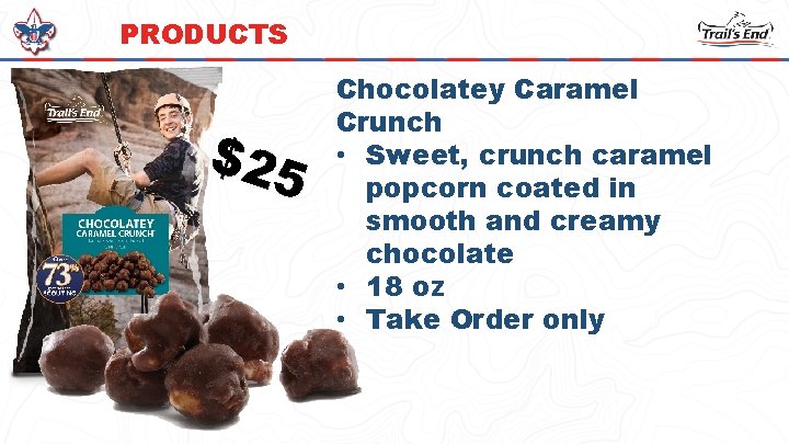 PRODUCTS $25 Chocolatey Caramel Crunch • Sweet, crunch caramel popcorn coated in smooth and