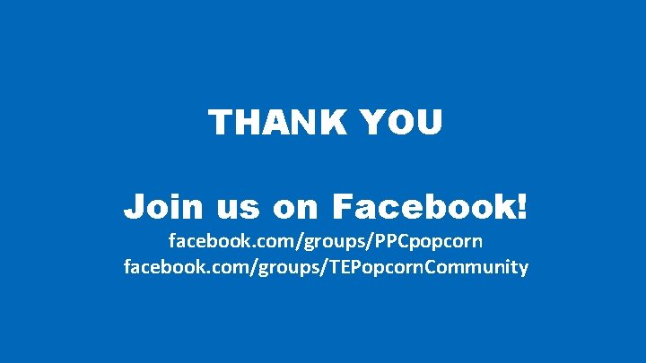 THANK YOU Join us on Facebook! facebook. com/groups/PPCpopcorn facebook. com/groups/TEPopcorn. Community 