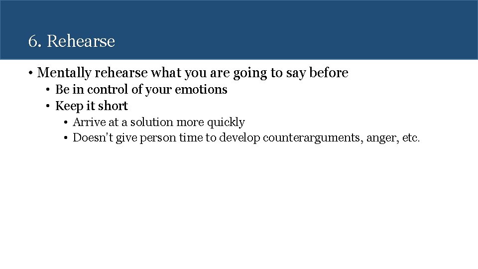 6. Rehearse • Mentally rehearse what you are going to say before • Be