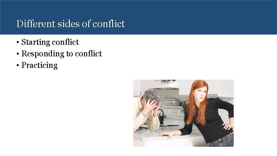 Different sides of conflict • Starting conflict • Responding to conflict • Practicing 