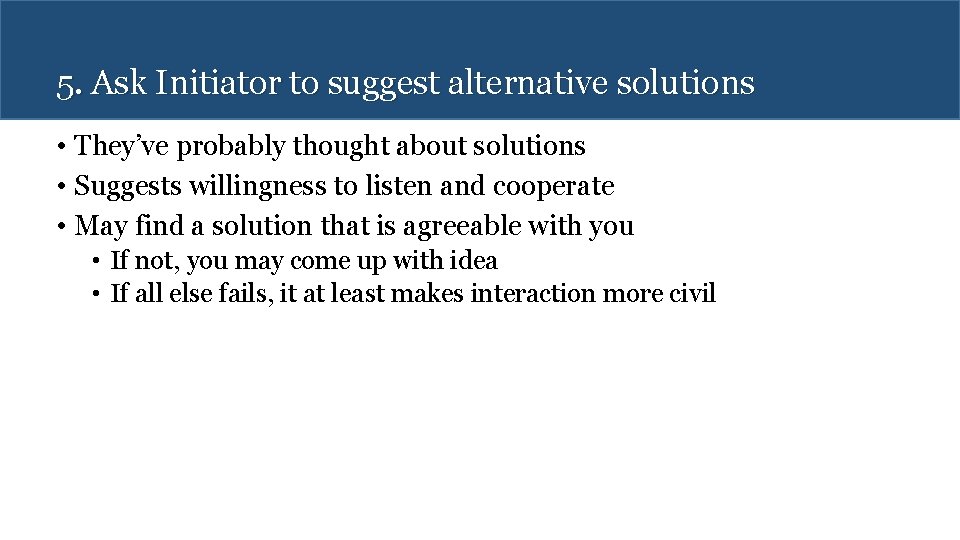 5. Ask Initiator to suggest alternative solutions • They’ve probably thought about solutions •