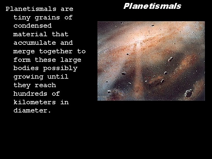 Planetismals are tiny grains of condensed material that accumulate and merge together to form