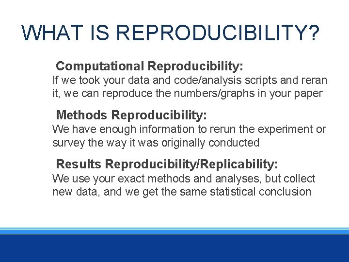 WHAT IS REPRODUCIBILITY? Computational Reproducibility: If we took your data and code/analysis scripts and