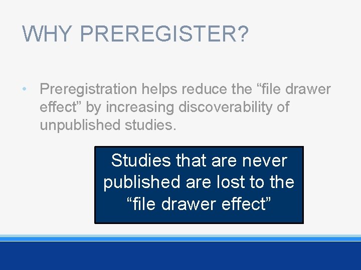 WHY PREREGISTER? • Preregistration helps reduce the “file drawer effect” by increasing discoverability of