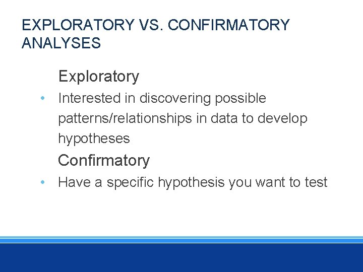 EXPLORATORY VS. CONFIRMATORY ANALYSES Exploratory • Interested in discovering possible patterns/relationships in data to