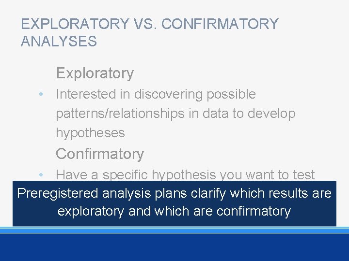 EXPLORATORY VS. CONFIRMATORY ANALYSES Exploratory • Interested in discovering possible patterns/relationships in data to