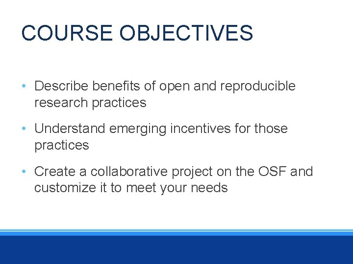 COURSE OBJECTIVES • Describe benefits of open and reproducible research practices • Understand emerging
