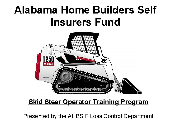 Alabama Home Builders Self Insurers Fund Skid Steer Operator Training Program Presented by the