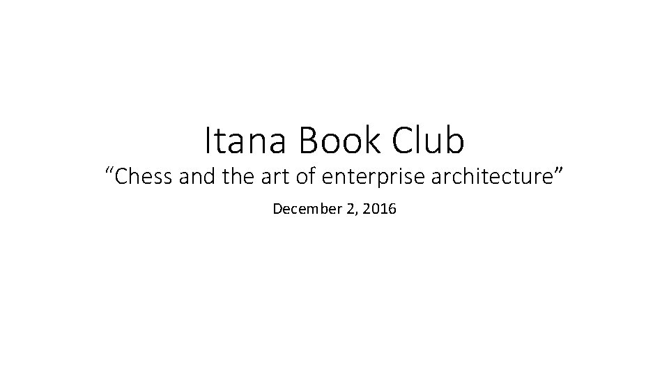 Itana Book Club “Chess and the art of enterprise architecture” December 2, 2016 