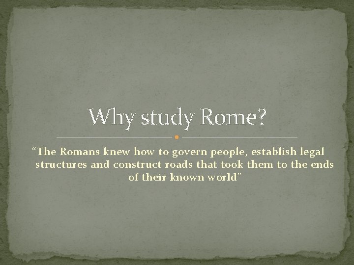 Why study Rome? “The Romans knew how to govern people, establish legal structures and
