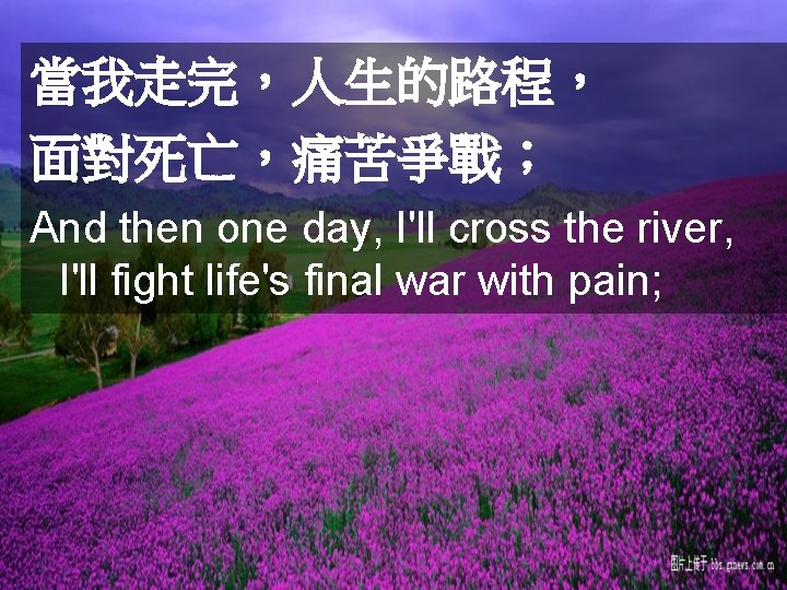 當我走完，人生的路程， 面對死亡，痛苦爭戰； And then one day, I'll cross the river, I'll fight life's final