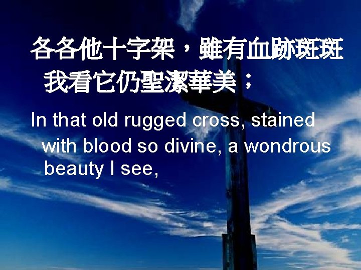 各各他十字架，雖有血跡斑斑 我看它仍聖潔華美； In that old rugged cross, stained with blood so divine, a wondrous