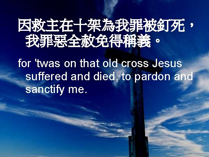 因救主在十架為我罪被釘死， 我罪惡全赦免得稱義。 for 'twas on that old cross Jesus suffered and died, to pardon