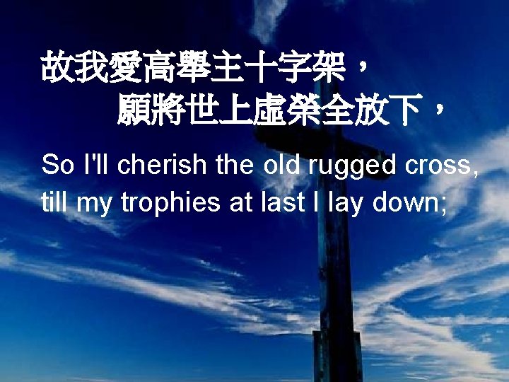 故我愛高舉主十字架， 願將世上虛榮全放下， So I'll cherish the old rugged cross, till my trophies at last