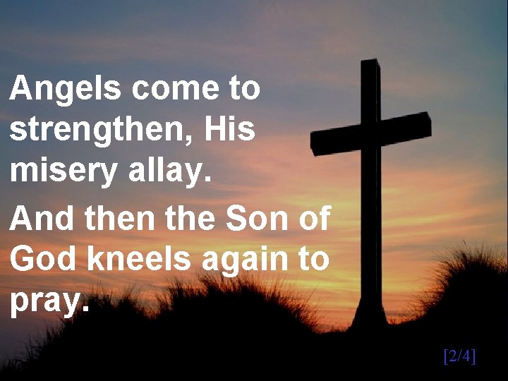 Angels come to strengthen, His misery allay. And then the Son of God kneels