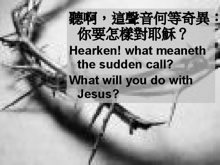 聽啊，這聲音何等奇異： 你要怎樣對耶穌？ Hearken! what meaneth the sudden call? What will you do with Jesus?