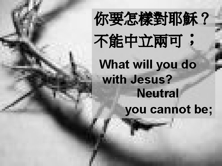 你要怎樣對耶穌？ 不能中立兩可； What will you do with Jesus? Neutral you cannot be; 