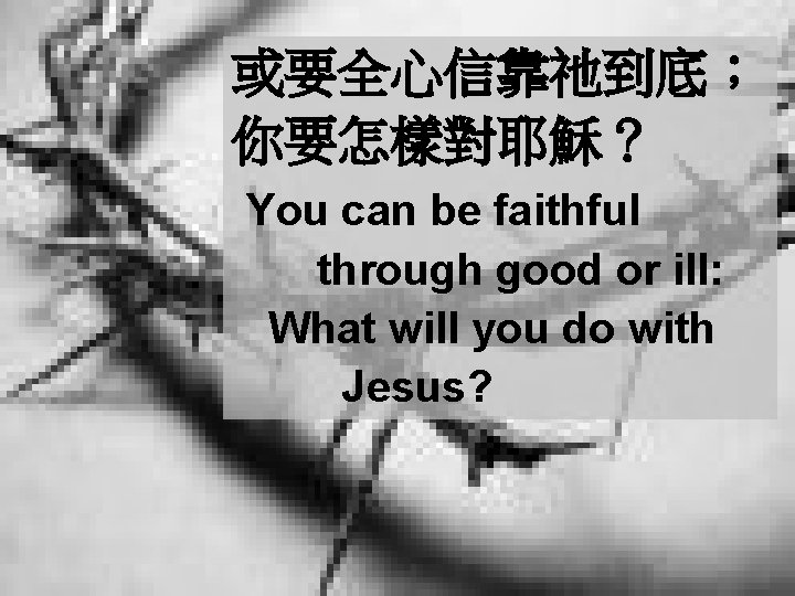 或要全心信靠祂到底； 你要怎樣對耶穌？ You can be faithful through good or ill: What will you do