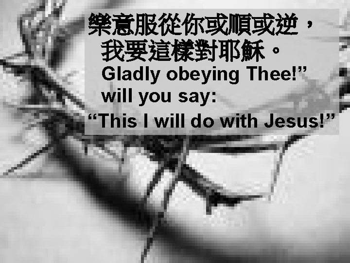 樂意服從你或順或逆， 我要這樣對耶穌。 Gladly obeying Thee!” will you say: “This I will do with Jesus!”