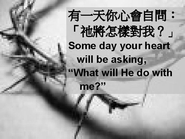 有一天你心會自問： 「祂將怎樣對我？」 Some day your heart will be asking, “What will He do with