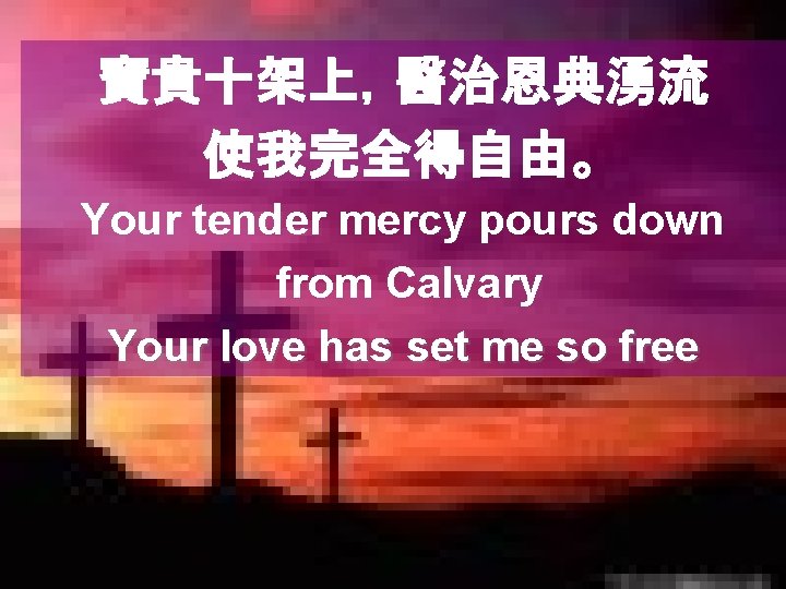 寶貴十架上，醫治恩典湧流 使我完全得自由。 Your tender mercy pours down from Calvary Your love has set me