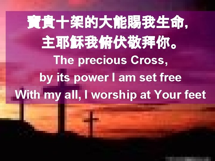 寶貴十架的大能賜我生命， 主耶穌我俯伏敬拜你。 The precious Cross, by its power I am set free With my