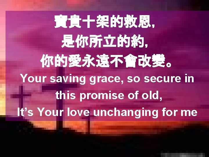 寶貴十架的救恩， 是你所立的約， 你的愛永遠不會改變。 Your saving grace, so secure in this promise of old, It’s