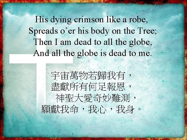 His dying crimson like a robe, Spreads o’er his body on the Tree; Then His dying crimson like a robe, Spreads o’er his body on the Tree; Then