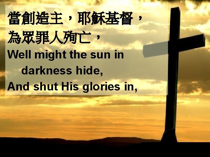 當創造主，耶穌基督， 為眾罪人殉亡， Well might the sun in darkness hide, And shut His glories in,