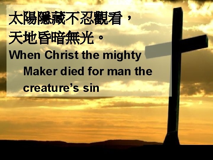 太陽隱藏不忍觀看， 天地昏暗無光。 When Christ the mighty Maker died for man the creature’s sin 