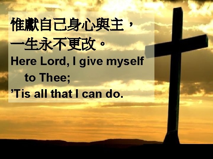 惟獻自己身心與主， 一生永不更改。 Here Lord, I give myself to Thee; ’Tis all that I can