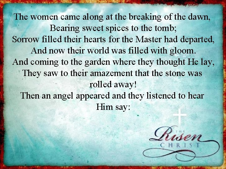 The women came along at the breaking of the dawn, Bearing sweet spices to