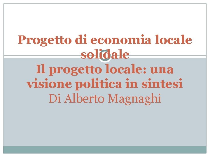 Progetto di economia locale solidale Il progetto locale: una visione politica in sintesi Di