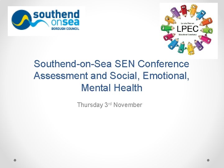 Southend-on-Sea SEN Conference Assessment and Social, Emotional, Mental Health Thursday 3 rd November 