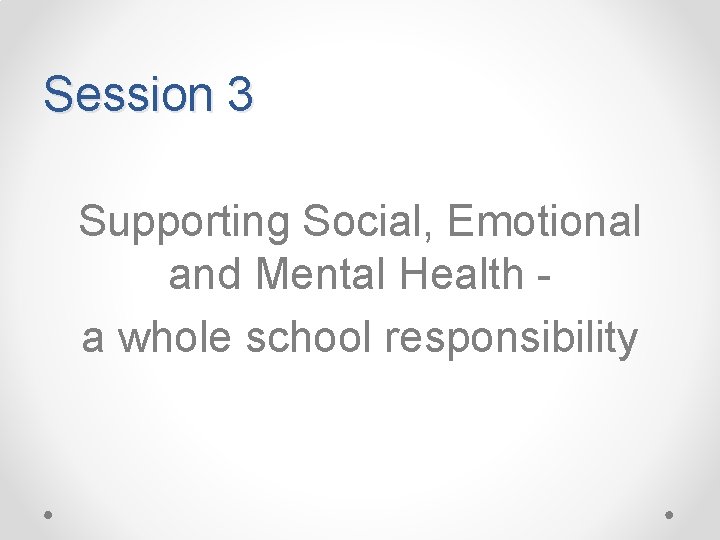 Session 3 Supporting Social, Emotional and Mental Health a whole school responsibility 