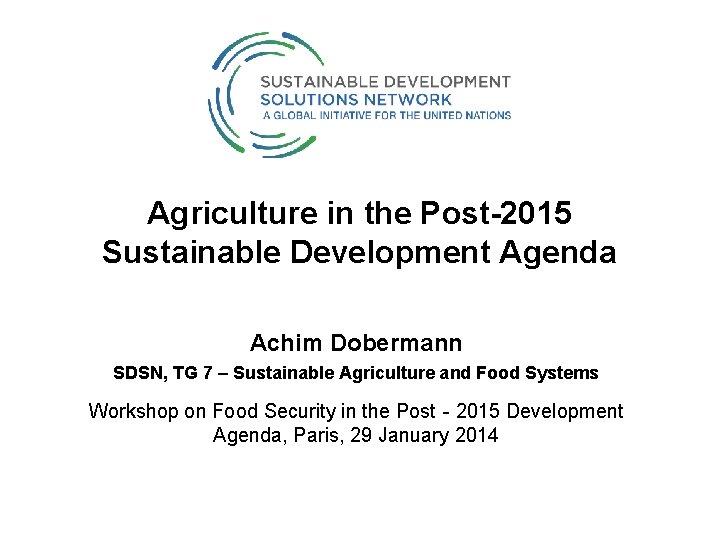 Agriculture in the Post-2015 Sustainable Development Agenda Achim Dobermann SDSN, TG 7 – Sustainable