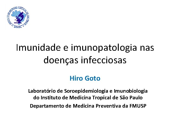 Imunidade e imunopatologia nas doenças infecciosas Hiro Goto Laboratório de Soroepidemiologia e Imunobiologia do