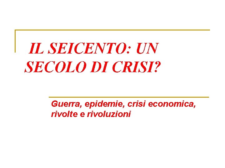IL SEICENTO: UN SECOLO DI CRISI? Guerra, epidemie, crisi economica, rivolte e rivoluzioni IL SEICENTO: UN SECOLO DI CRISI? Guerra, epidemie, crisi economica, rivolte e rivoluzioni