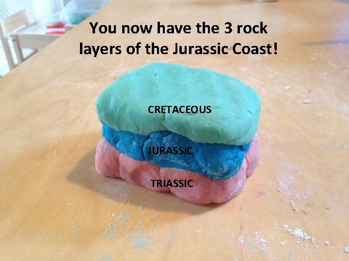You now have the 3 rock layers of the Jurassic Coast! CRETACEOUS JURASSIC TRIASSIC